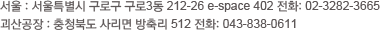 서울 : 서울특별시 구로구 구로3동 212-26 e-space 402 전화: 02-3282-3665 괴산공장 : 충청북도 사리면 방축리 512 전화: 043-838-v 0611
